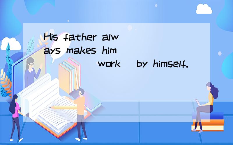 His father always makes him ____(work) by himself.