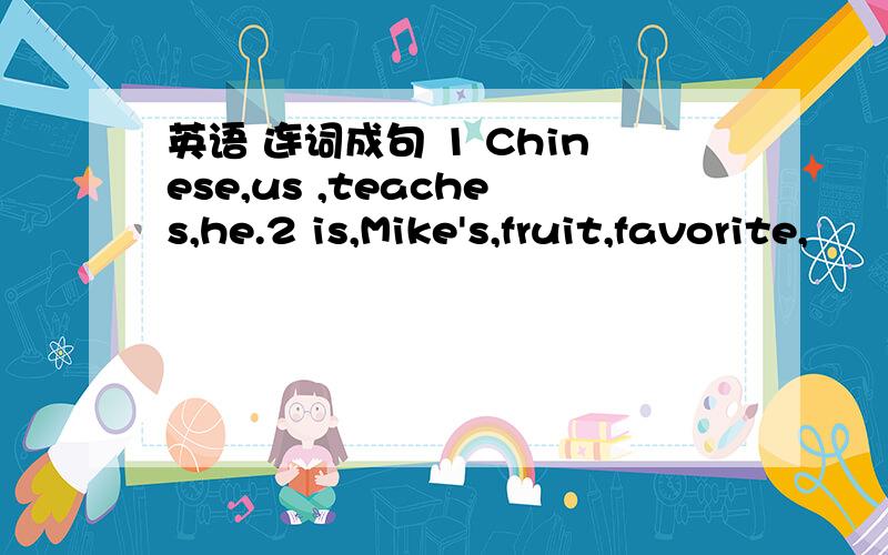 英语 连词成句 1 Chinese,us ,teaches,he.2 is,Mike's,fruit,favorite,