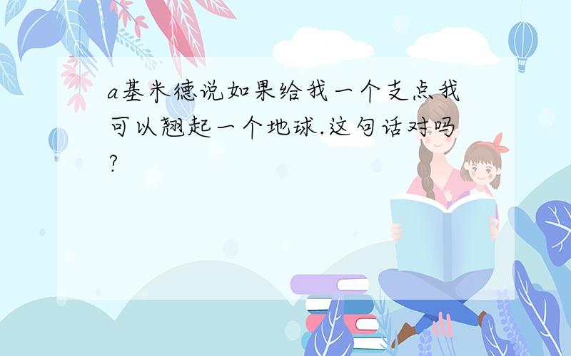 a基米德说如果给我一个支点我可以翘起一个地球.这句话对吗?