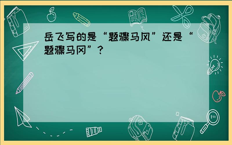 岳飞写的是“题骤马风”还是“题骤马冈”?