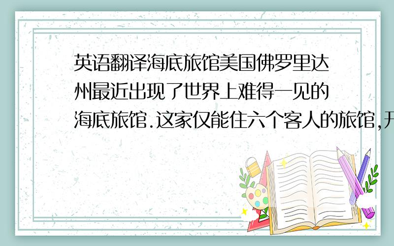 英语翻译海底旅馆美国佛罗里达州最近出现了世界上难得一见的海底旅馆.这家仅能住六个客人的旅馆,开张以来,生意不错,尽管一夜