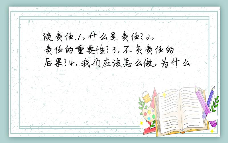 谈责任.1,什么是责任?2,责任的重要性?3,不负责任的后果?4,我们应该怎么做,为什么