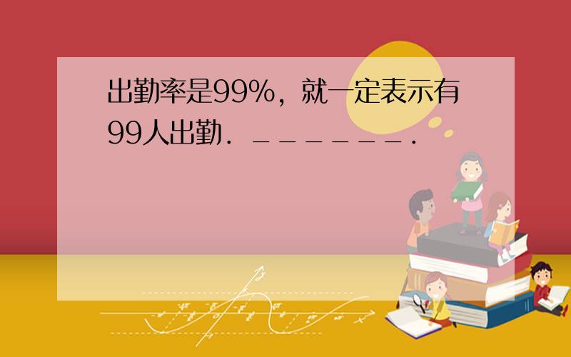 出勤率是99%，就一定表示有99人出勤．______．