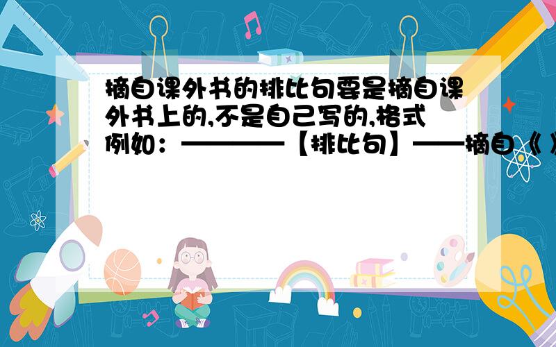 摘自课外书的排比句要是摘自课外书上的,不是自己写的,格式例如：————【排比句】——摘自《 》字数50个,