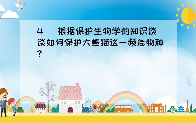 4． 根据保护生物学的知识谈谈如何保护大熊猫这一频危物种?