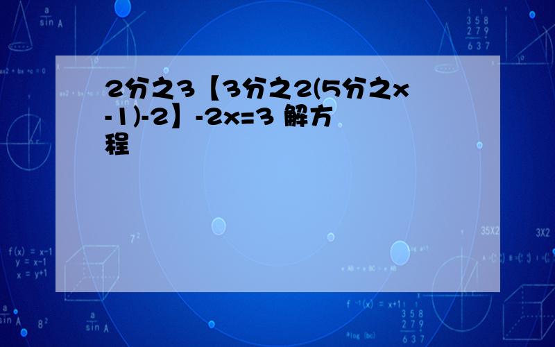 2分之3【3分之2(5分之x-1)-2】-2x=3 解方程