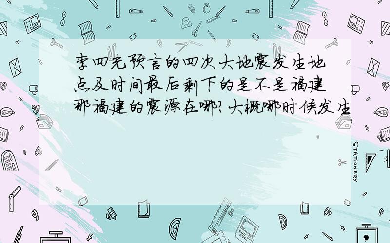 李四光预言的四次大地震发生地点及时间最后剩下的是不是福建那福建的震源在哪?大概哪时候发生