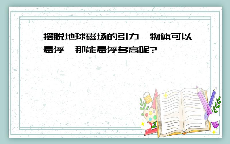 摆脱地球磁场的引力,物体可以悬浮,那能悬浮多高呢?