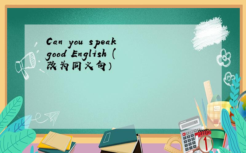 Can you speak good English (改为同义句）