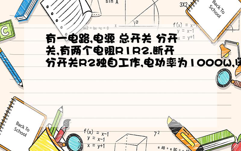 有一电路,电源 总开关 分开关,有两个电阻R1R2.断开分开关R2独自工作,电功率为1000W,闭合分开关R1、R2