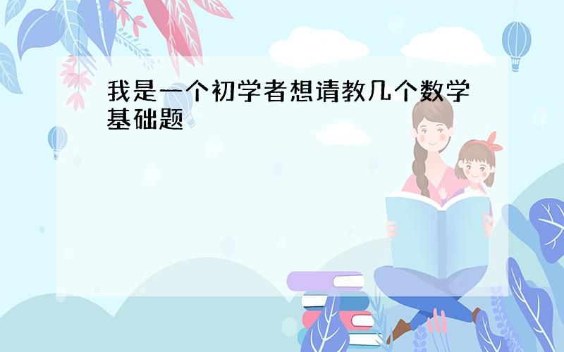 我是一个初学者想请教几个数学基础题