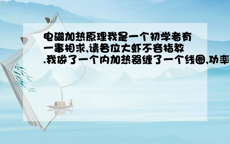 电磁加热原理我是一个初学者有一事相求,请各位大虾不吝指教.我做了一个内加热器缠了一个线圈,功率2500W电感量130电流