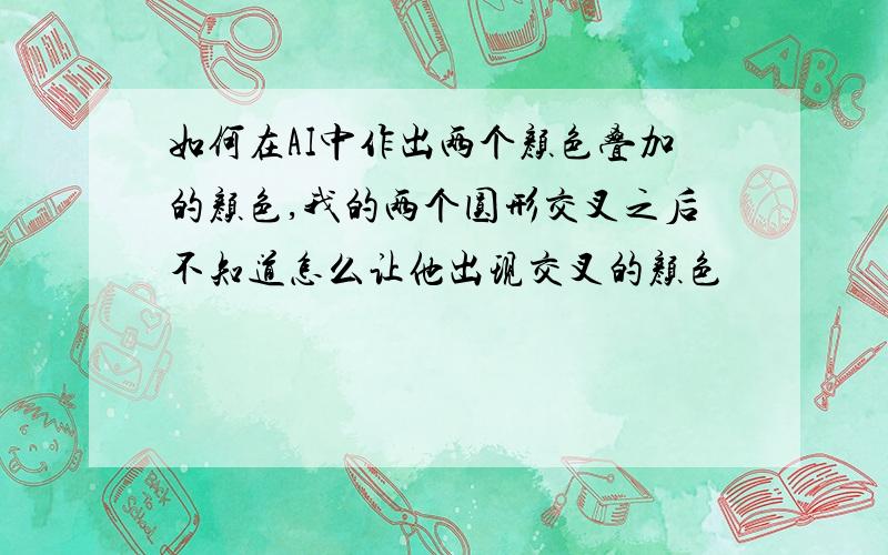 如何在AI中作出两个颜色叠加的颜色,我的两个圆形交叉之后不知道怎么让他出现交叉的颜色