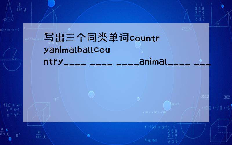 写出三个同类单词countryanimalballcountry____ ____ ____animal____ ___