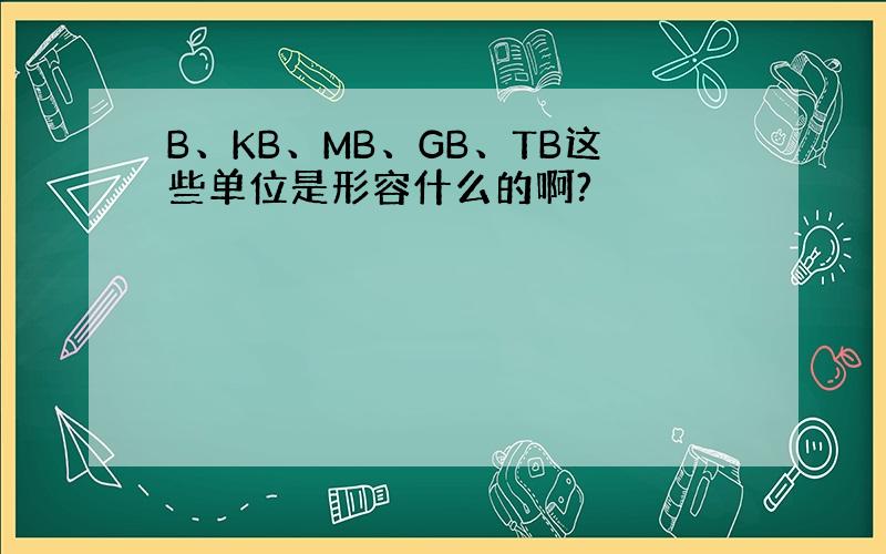 B、KB、MB、GB、TB这些单位是形容什么的啊?