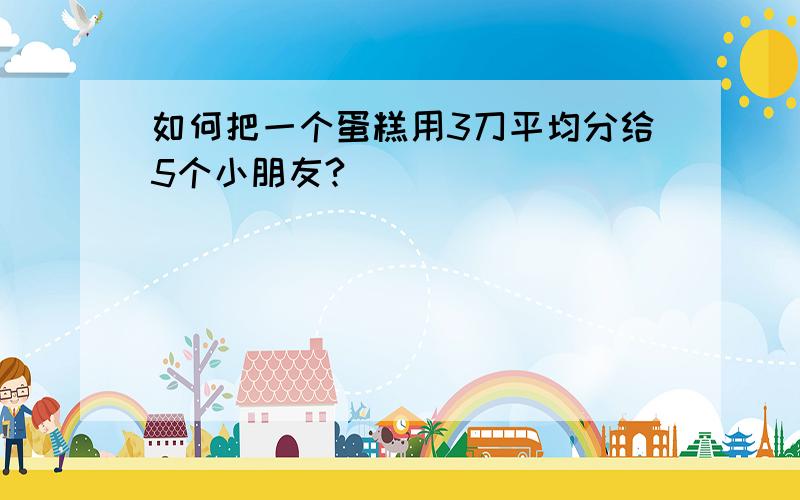 如何把一个蛋糕用3刀平均分给5个小朋友?