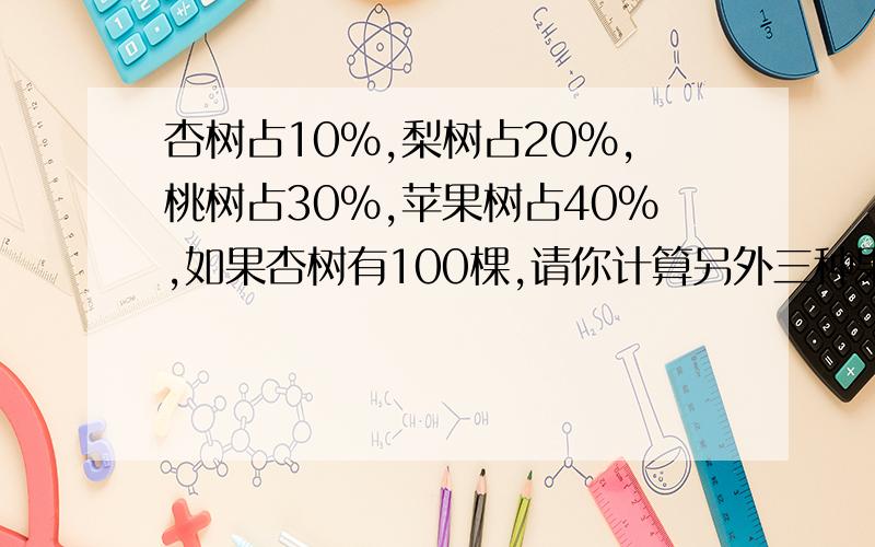 杏树占10%,梨树占20%,桃树占30%,苹果树占40%,如果杏树有100棵,请你计算另外三种果树的棵数.