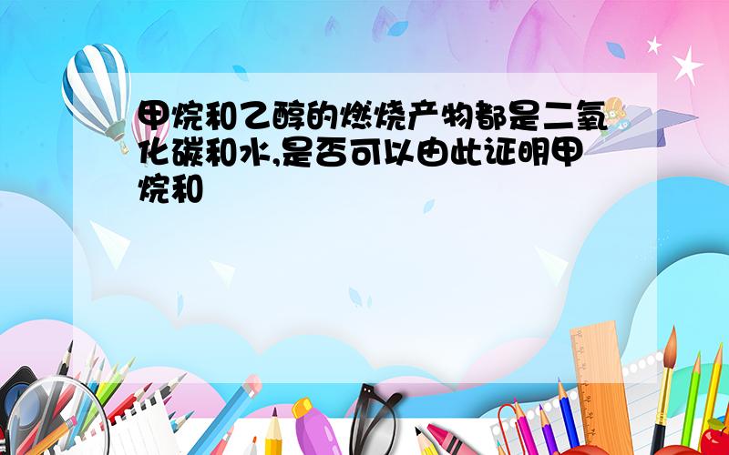 甲烷和乙醇的燃烧产物都是二氧化碳和水,是否可以由此证明甲烷和