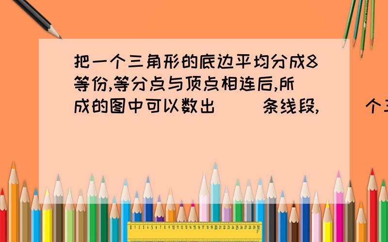 把一个三角形的底边平均分成8等份,等分点与顶点相连后,所成的图中可以数出（ ）条线段,（ ）个三角形