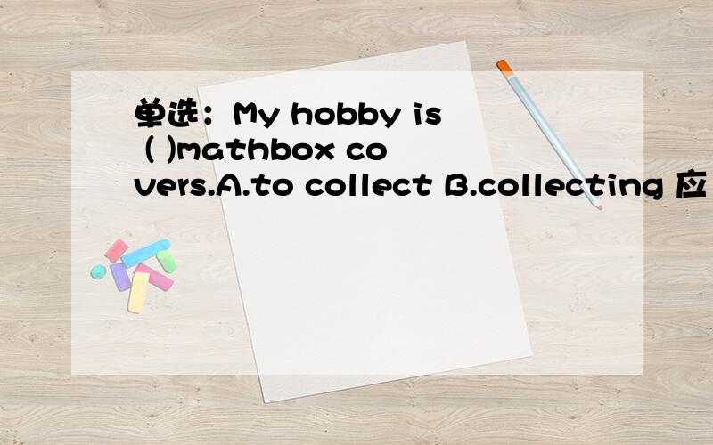 单选：My hobby is ( )mathbox covers.A.to collect B.collecting 应