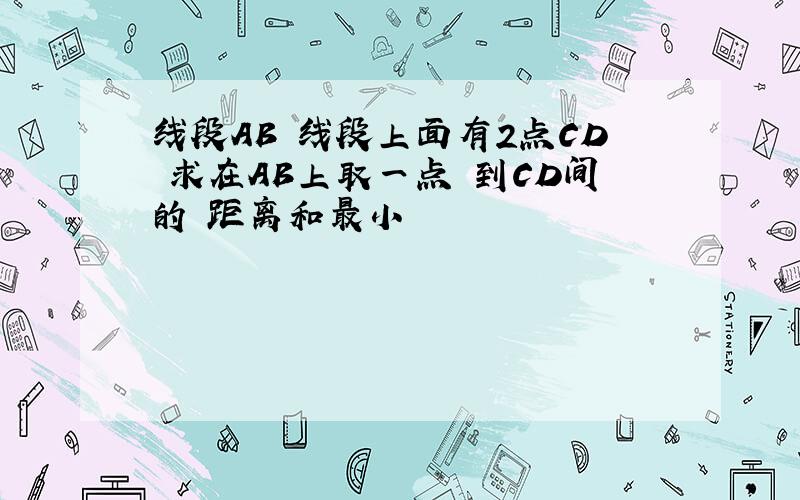 线段AB 线段上面有2点CD 求在AB上取一点 到CD间的 距离和最小