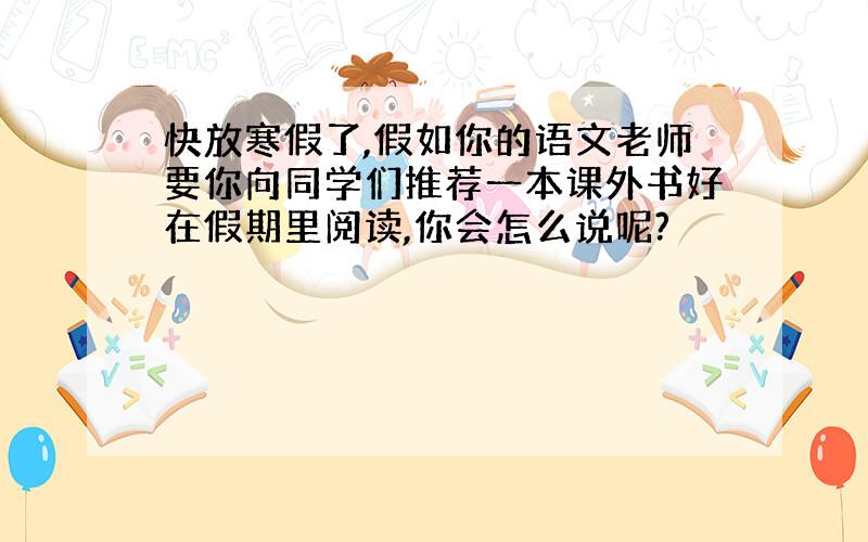 快放寒假了,假如你的语文老师要你向同学们推荐一本课外书好在假期里阅读,你会怎么说呢?