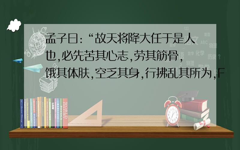 孟子曰:“故天将降大任于是人也,必先苦其心志,劳其筋骨,饿其体肤,空乏其身,行拂乱其所为,F