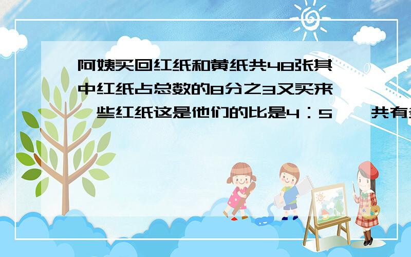 阿姨买回红纸和黄纸共48张其中红纸占总数的8分之3又买来一些红纸这是他们的比是4：5,一共有多少张用比例