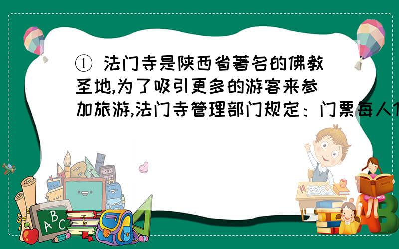 ① 法门寺是陕西省著名的佛教圣地,为了吸引更多的游客来参加旅游,法门寺管理部门规定：门票每人10元,50人以上的团体票可