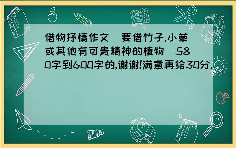 借物抒情作文（要借竹子,小草或其他有可贵精神的植物）580字到600字的,谢谢!满意再给30分.