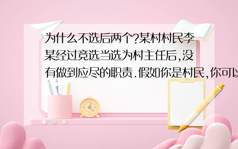 为什么不选后两个?某村村民李某经过竞选当选为村主任后,没有做到应尽的职责.假如你是村民,你可以采取的行动是（）在村民会议