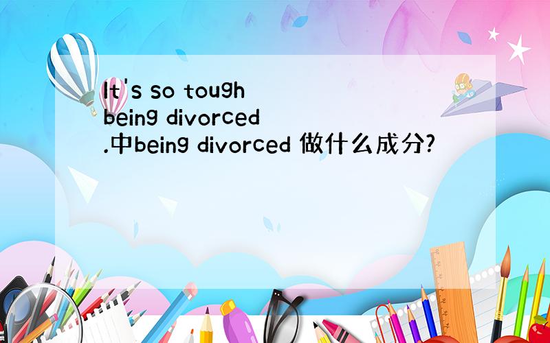 It's so tough being divorced.中being divorced 做什么成分?