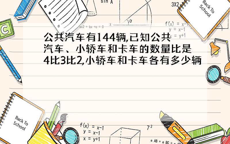 公共汽车有144辆,已知公共汽车、小轿车和卡车的数量比是4比3比2,小轿车和卡车各有多少辆