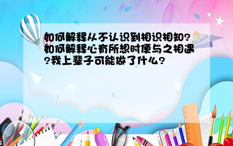 如何解释从不认识到相识相知?如何解释心有所想时便与之相遇?我上辈子可能做了什么?