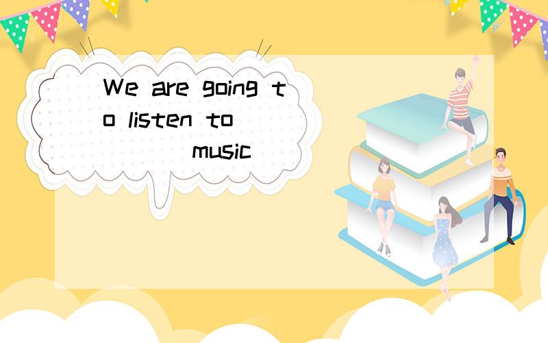 We are going to listen to _____ music