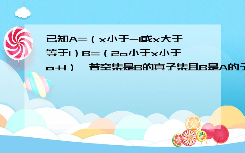 已知A=（x小于-1或x大于等于1）B=（2a小于x小于a+1）,若空集是B的真子集且B是A的子集 求a的取值范围