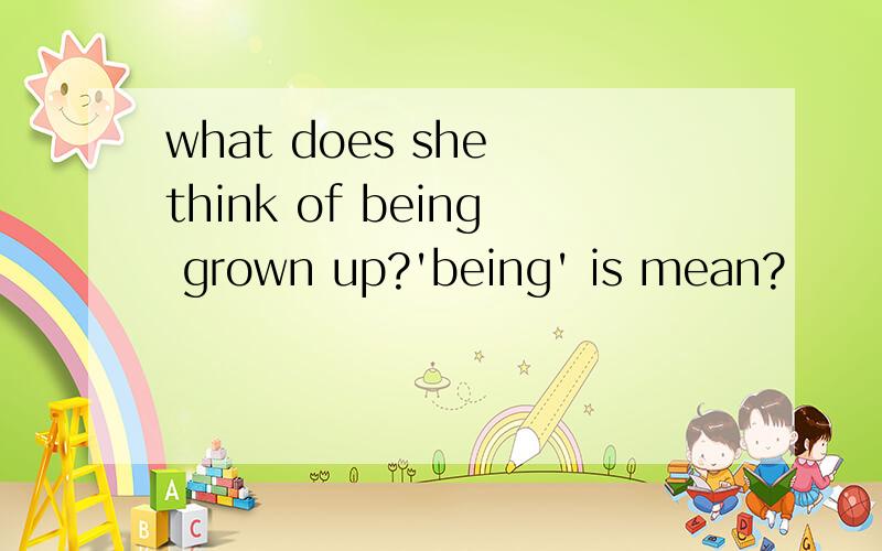 what does she think of being grown up?'being' is mean?