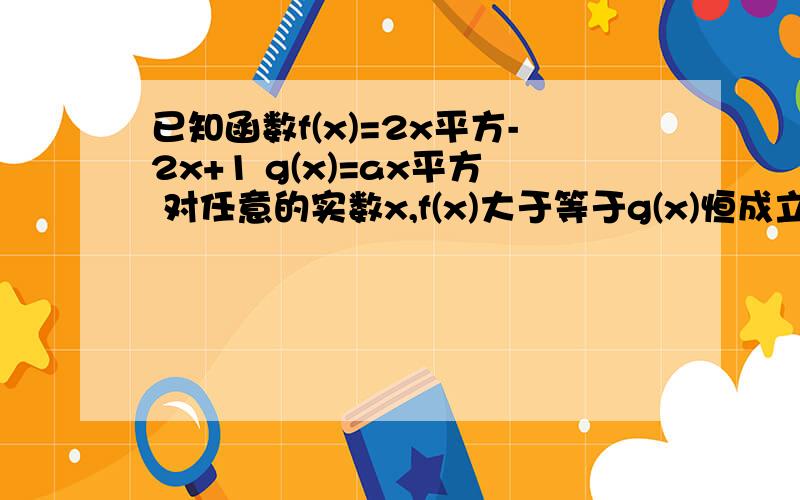 已知函数f(x)=2x平方-2x+1 g(x)=ax平方 对任意的实数x,f(x)大于等于g(x)恒成立 则实数a的取值