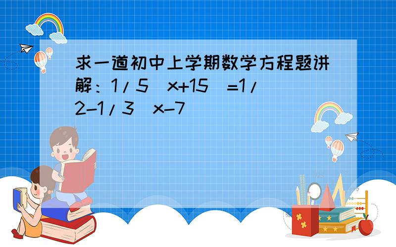 求一道初中上学期数学方程题讲解：1/5（x+15）=1/2-1/3（x-7）