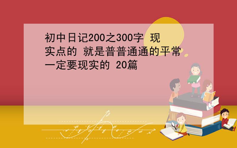 初中日记200之300字 现实点的 就是普普通通的平常 一定要现实的 20篇