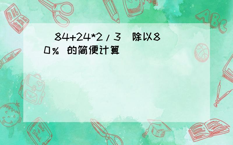 （84+24*2/3）除以80％ 的简便计算