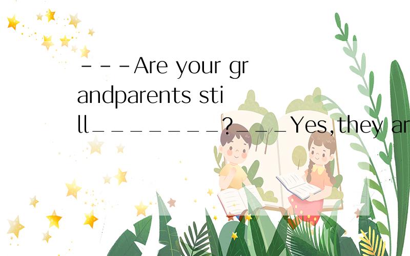 ---Are your grandparents still_______?___Yes,they are.A.live