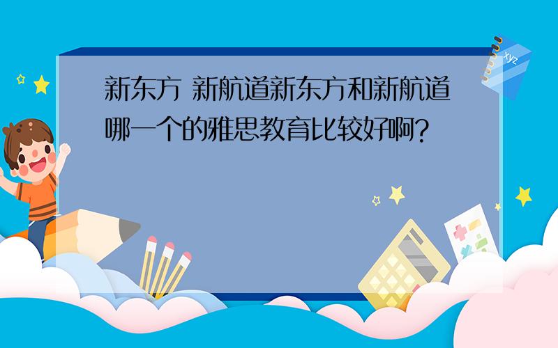 新东方 新航道新东方和新航道哪一个的雅思教育比较好啊?