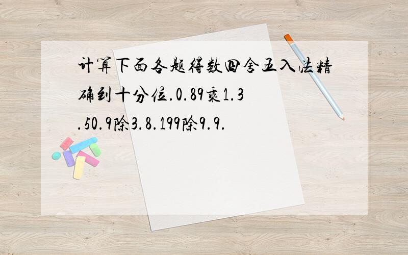 计算下面各题得数四舍五入法精确到十分位.0.89乘1.3.50.9除3.8.199除9.9.