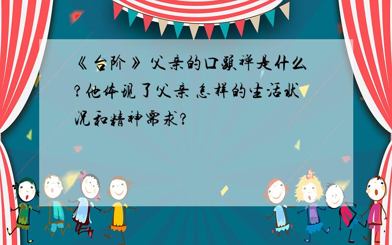 《台阶》 父亲的口头禅是什么?他体现了父亲 怎样的生活状况和精神需求?