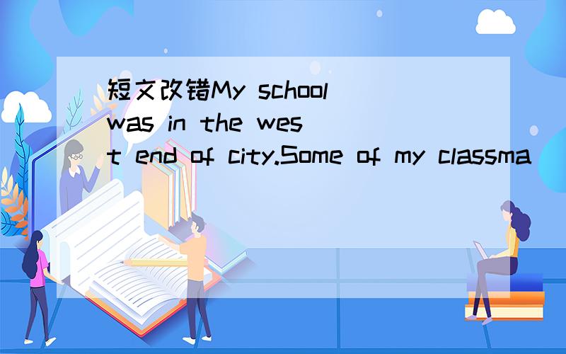 短文改错My school was in the west end of city.Some of my classma