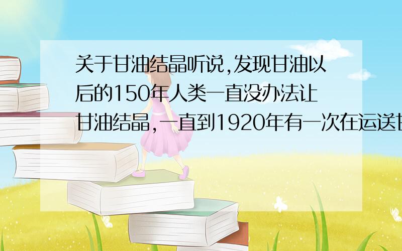 关于甘油结晶听说,发现甘油以后的150年人类一直没办法让甘油结晶,一直到1920年有一次在运送甘油的货船里有一桶甘油突然