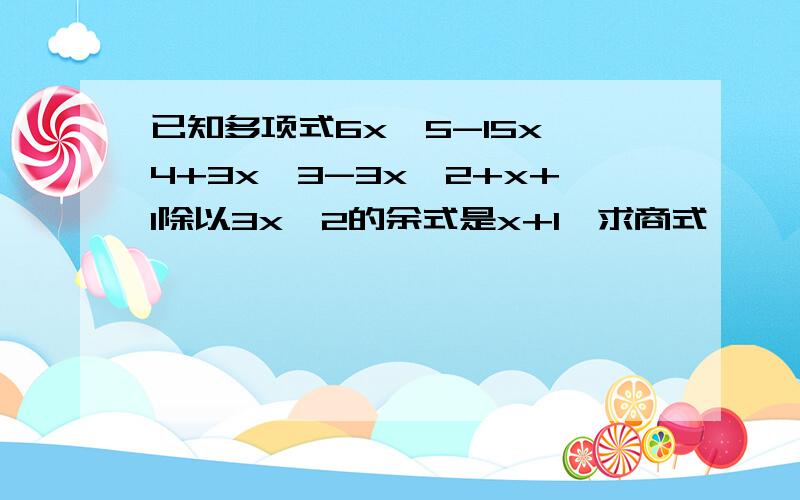 已知多项式6x^5-15x^4+3x^3-3x^2+x+1除以3x^2的余式是x+1,求商式