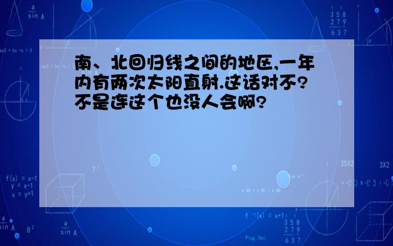 南、北回归线之间的地区,一年内有两次太阳直射.这话对不?不是连这个也没人会啊?