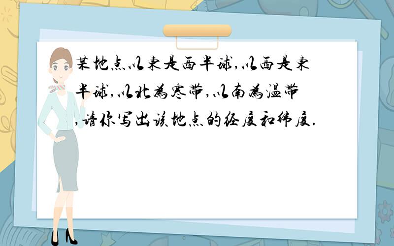 某地点以东是西半球,以西是东半球,以北为寒带,以南为温带,请你写出该地点的经度和纬度.